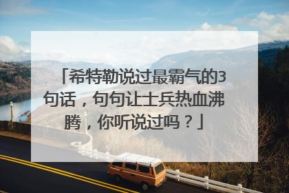 希特勒说过最霸气的3句话，句句让士兵热血沸腾，你听说过吗？