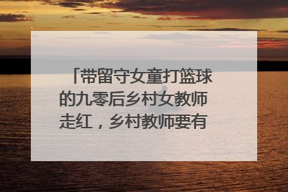 带留守女童打篮球的九零后乡村女教师走红，乡村教师要有什么坚守？