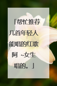 帮忙推荐几首年轻人能唱的红歌阿 ~女生唱的。