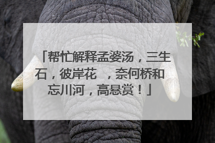 帮忙解释孟婆汤,三生石,彼岸花 ,奈何桥和忘川河,高悬赏!