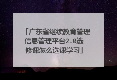 广东省继续教育管理信息管理平台2.0选修课怎么选课学习