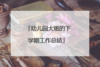 幼儿园大班的下学期工作总结