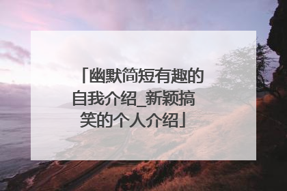 幽默简短有趣的自我介绍_新颖搞笑的个人介绍