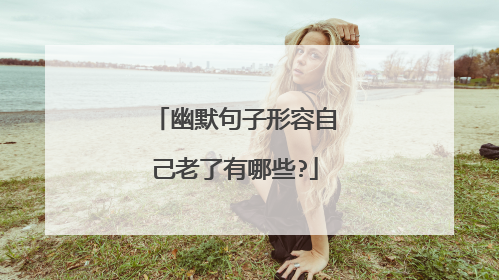 幽默句子形容自己老了有哪些?