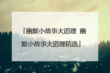 幽默小故事大道理 幽默小故事大道理精选