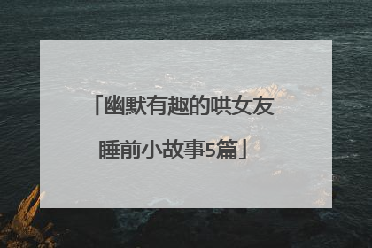 幽默有趣的哄女友睡前小故事5篇