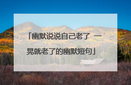 幽默说说自己老了 一晃就老了的幽默短句