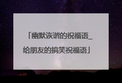 幽默诙谐的祝福语_给朋友的搞笑祝福语