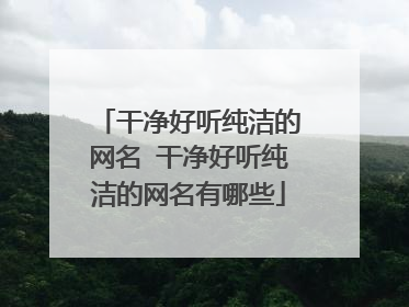 干净好听纯洁的网名 干净好听纯洁的网名有哪些