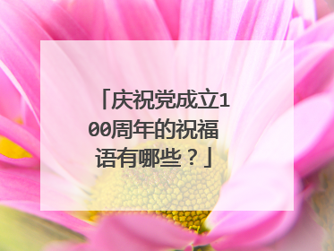 庆祝党成立100周年的祝福语有哪些?