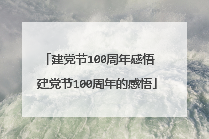 建党节100周年感悟 建党节100周年的感悟