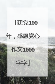 建党100年，感恩党心作文1000字字