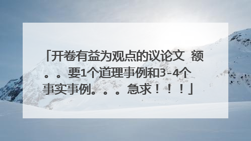 开卷有益为观点的议论文 额。。要1个道理事例和3-4个事实事例。。。急求！！！