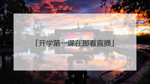 开学第一课在那看直播