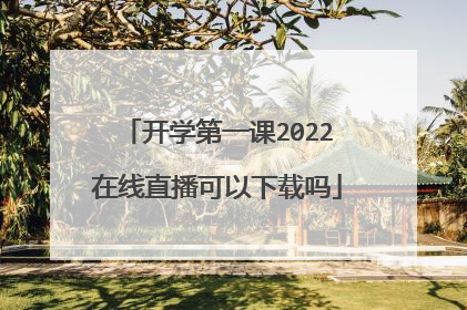 开学第一课2022在线直播可以下载吗