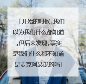 开始的时候,我们以为我们什么都知道,但后来发现,事实是我们什么都不知道是麦克阿瑟说的吗