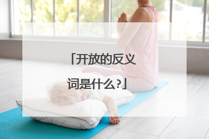 开放的反义词是什么?