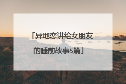 异地恋讲给女朋友的睡前故事5篇