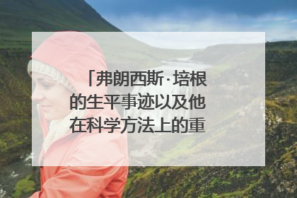 弗朗西斯·培根的生平事迹以及他在科学方法上的重大贡献是什么？