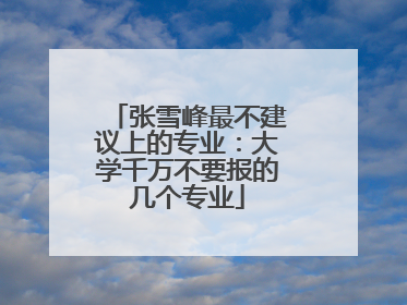 张雪峰最不建议上的专业：大学千万不要报的几个专业
