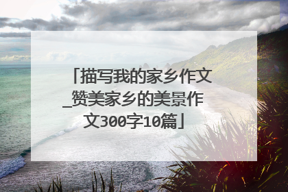 描写我的家乡作文_赞美家乡的美景作文300字10篇