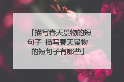 描写春天景物的短句子 描写春天景物的短句子有哪些