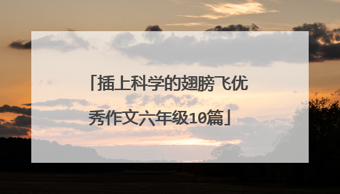 插上科学的翅膀飞优秀作文六年级10篇