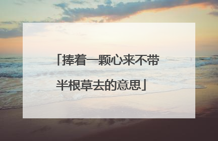 捧着一颗心来不带半根草去的意思