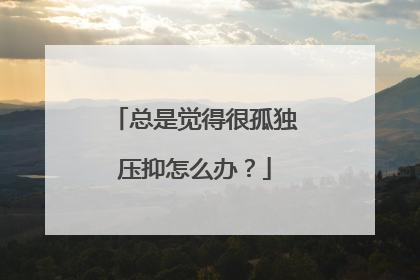 总是觉得很孤独压抑怎么办？