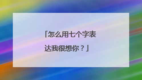 怎么用七个字表达我很想你?