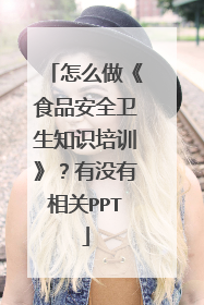 怎么做《食品安全卫生知识培训》？有没有相关PPT