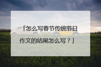 怎么写春节传统节日作文的结尾怎么写？