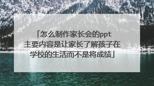 怎么制作家长会的ppt 主要内容是让家长了解孩子在学校的生活而不是将成绩