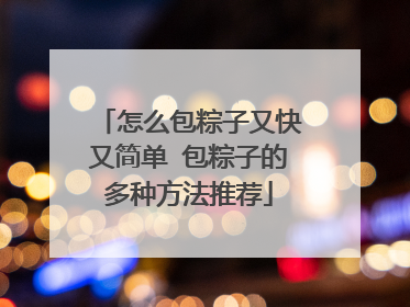 怎么包粽子又快又简单 包粽子的多种方法推荐