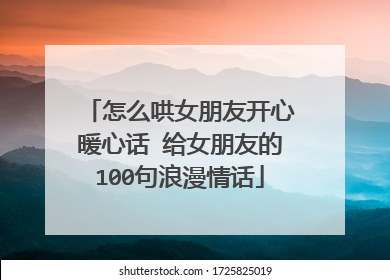 怎么哄女朋友开心暖心话 给女朋友的100句浪漫情话
