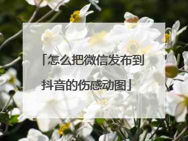 怎么把微信发布到抖音的伤感动图