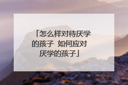 怎么样对待厌学的孩子 如何应对厌学的孩子