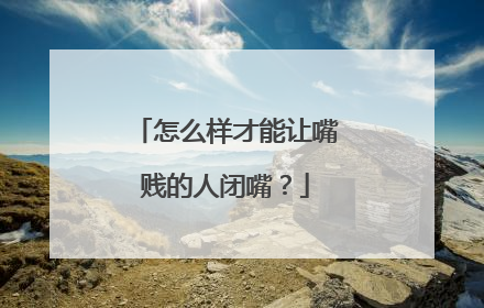 怎么样才能让嘴贱的人闭嘴？