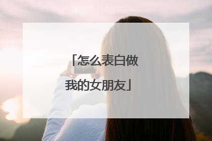 怎么表白做我的女朋友