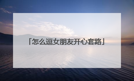 怎么逗女朋友开心套路