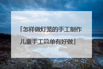 怎样做灯笼的手工制作儿童手工简单有好做