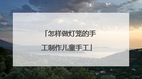 怎样做灯笼的手工制作儿童手工