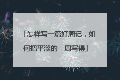 怎样写一篇好周记,如何把平淡的一周写得