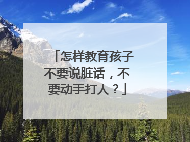 怎样教育孩子不要说脏话，不要动手打人？