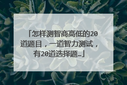 怎样测智商高低的20道题目，一道智力测试，有20道选择题…