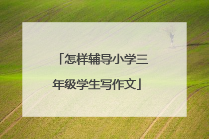 怎样辅导小学三年级学生写作文