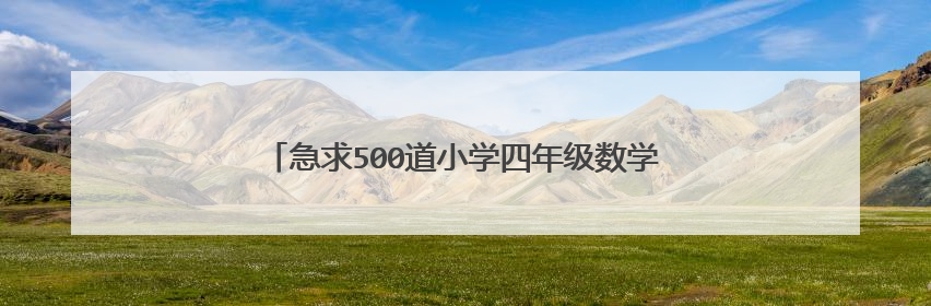 急求500道小学四年级数学口算题，带答案（上学期）