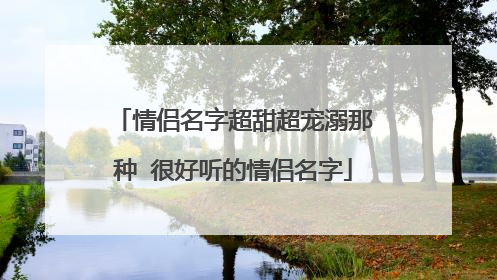 情侣名字超甜超宠溺那种 很好听的情侣名字