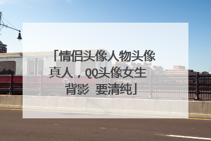 情侣头像人物头像真人,QQ头像女生 背影 要清纯