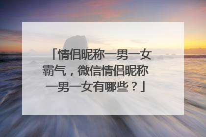 情侣昵称一男一女霸气,微信情侣昵称一男一女有哪些?